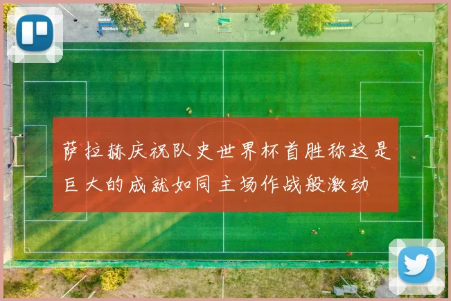 萨拉赫庆祝队史世界杯首胜称这是巨大的成就如同主场作战般激动