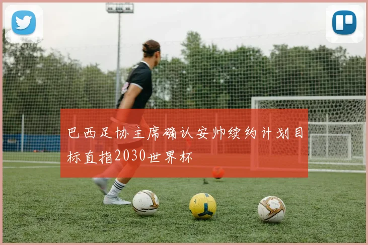 巴西足协主席确认安帅续约计划目标直指2030世界杯