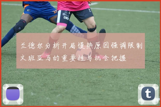 兰德尔分析开局慢热原因强调限制文班亚马的重要性与机会把握