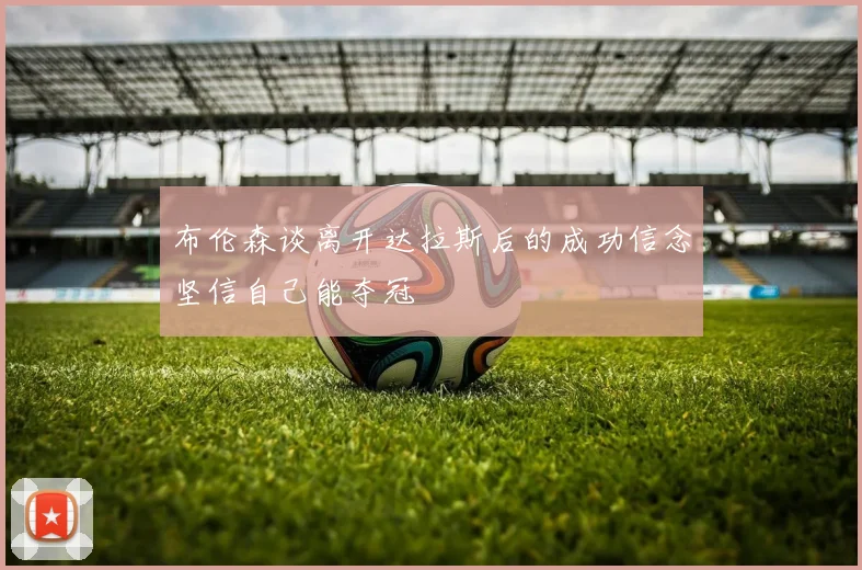 布伦森谈离开达拉斯后的成功信念坚信自己能夺冠