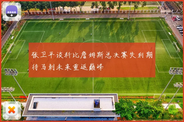 张卫平谈科比詹姆斯总决赛失利期待马刺未来重返巅峰