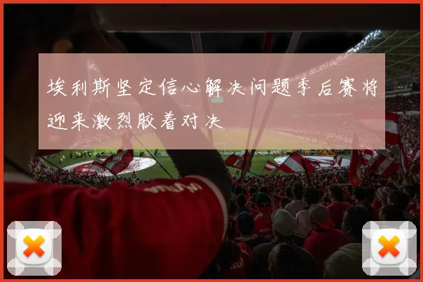 埃利斯坚定信心解决问题季后赛将迎来激烈胶着对决