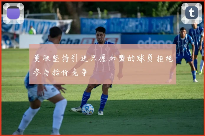 曼联坚持引进只愿加盟的球员拒绝参与抬价竞争