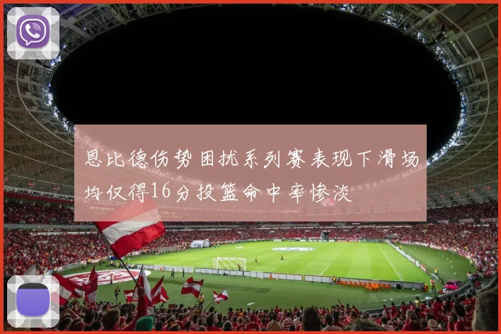 恩比德伤势困扰系列赛表现下滑场均仅得16分投篮命中率惨淡