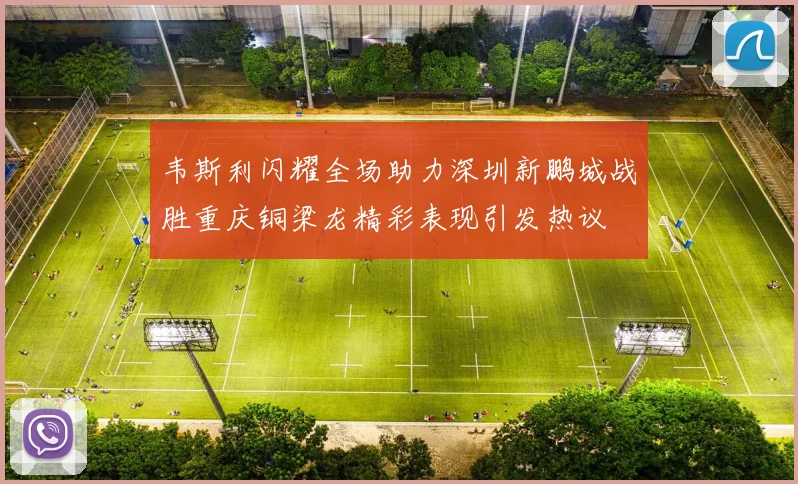 韦斯利闪耀全场助力深圳新鹏城战胜重庆铜梁龙精彩表现引发热议