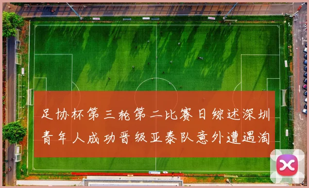 足协杯第三轮第二比赛日综述深圳青年人成功晋级亚泰队意外遭遇淘汰