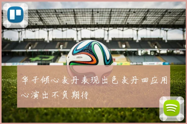 华子倾心麦丹表现出色麦丹回应用心演出不负期待