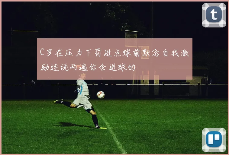 C罗在压力下罚进点球前默念自我激励连说两遍你会进球的