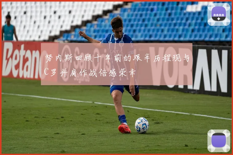 努内斯回顾十年前的艰辛历程现与C罗并肩作战倍感荣幸