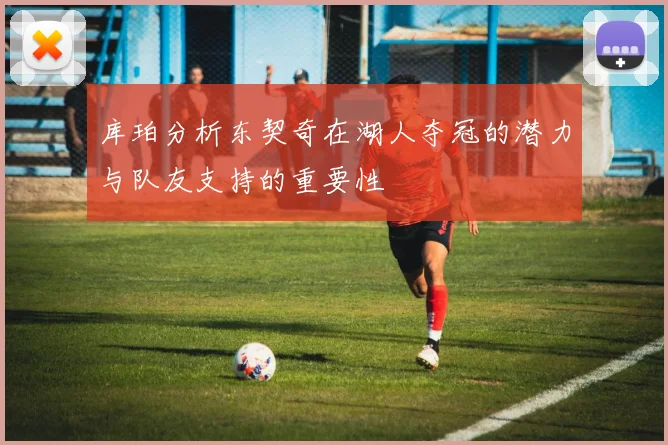 库珀分析东契奇在湖人夺冠的潜力与队友支持的重要性
