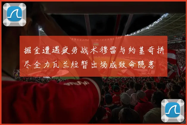 掘金遭遇疲劳战术穆雷与约基奇拼尽全力瓦兰短暂出场成致命隐患