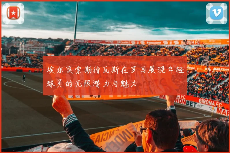 埃尔莫索期待瓦斯在罗马展现年轻球员的无限潜力与魅力