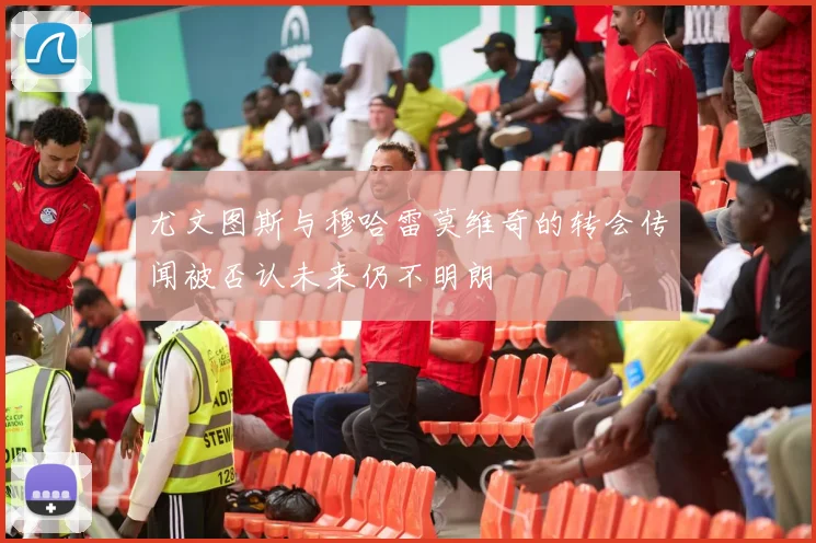尤文图斯与穆哈雷莫维奇的转会传闻被否认未来仍不明朗