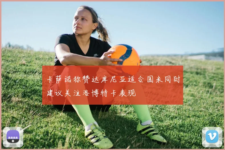 卡萨诺称赞达库尼亚适合国米同时建议关注洛博特卡表现