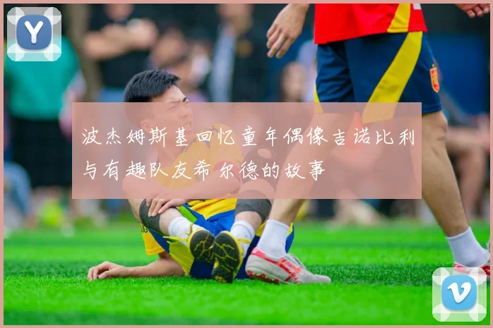 波杰姆斯基回忆童年偶像吉诺比利与有趣队友希尔德的故事