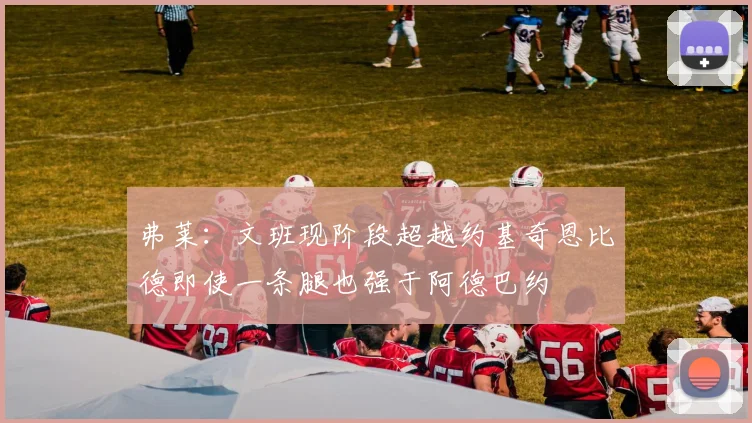弗莱：文班现阶段超越约基奇恩比德即使一条腿也强于阿德巴约