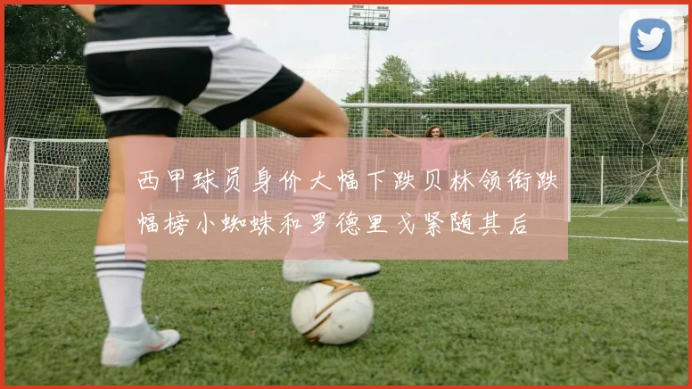 西甲球员身价大幅下跌贝林领衔跌幅榜小蜘蛛和罗德里戈紧随其后