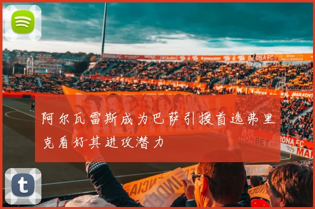 阿尔瓦雷斯成为巴萨引援首选弗里克看好其进攻潜力