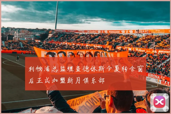 利物浦总监理查德休斯今夏转会窗后正式加盟新月俱乐部