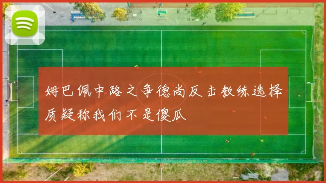 姆巴佩中路之争德尚反击教练选择质疑称我们不是傻瓜