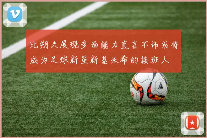 比朔夫展现多面能力直言不讳或将成为足球新星新基米希的接班人