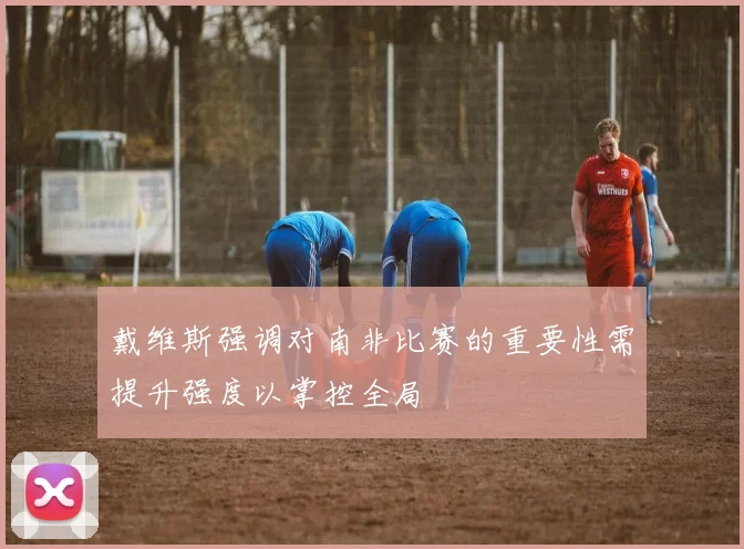 戴维斯强调对南非比赛的重要性需提升强度以掌控全局