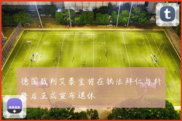 德国裁判艾泰金将在执法拜仁与科隆后正式宣布退休