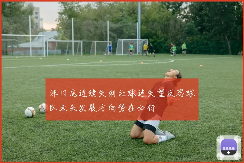 津门虎连续失利让球迷失望反思球队未来发展方向势在必行