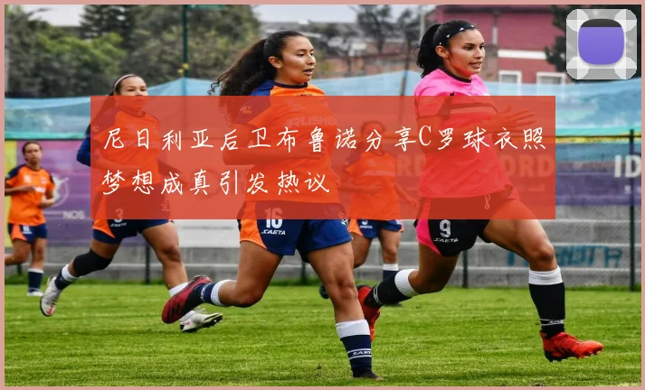 尼日利亚后卫布鲁诺分享C罗球衣照梦想成真引发热议