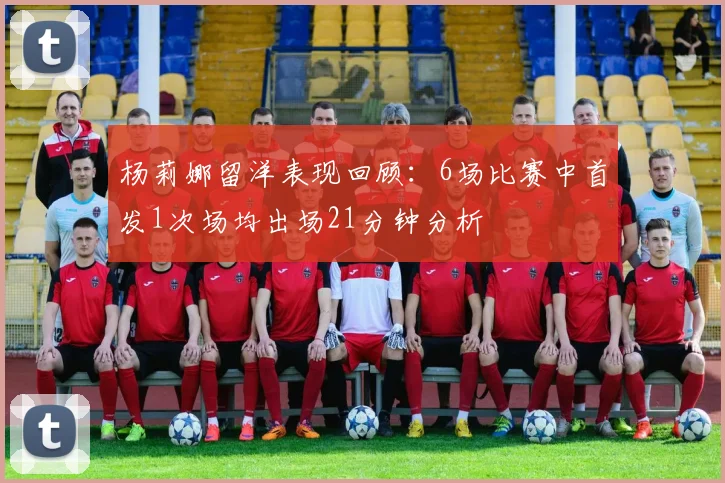 杨莉娜留洋表现回顾：6场比赛中首发1次场均出场21分钟分析