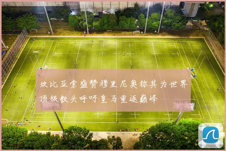 坎比亚索盛赞穆里尼奥称其为世界顶级教头呼吁皇马重返巅峰